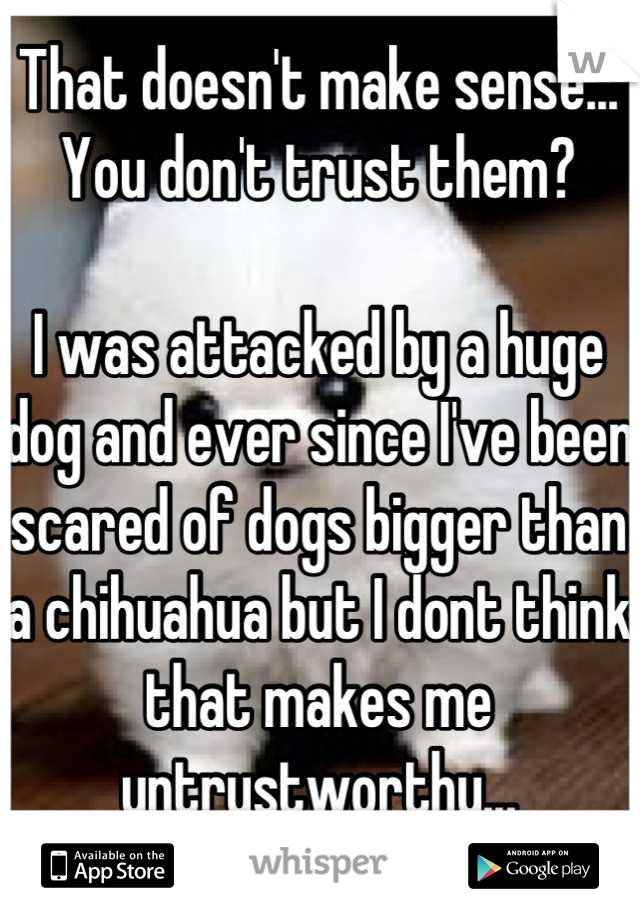 That doesn't make sense... You don't trust them? 

I was attacked by a huge dog and ever since I've been scared of dogs bigger than a chihuahua but I dont think that makes me untrustworthy...