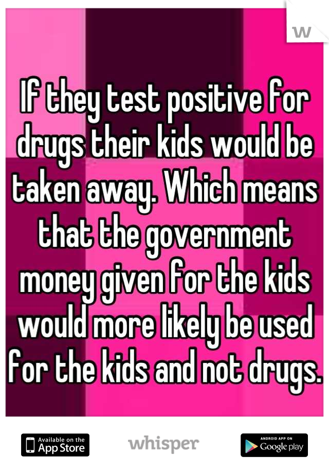 If they test positive for drugs their kids would be taken away. Which means that the government money given for the kids would more likely be used for the kids and not drugs.