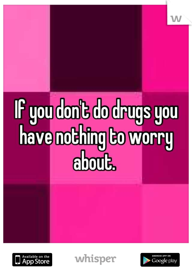 If you don't do drugs you have nothing to worry about. 