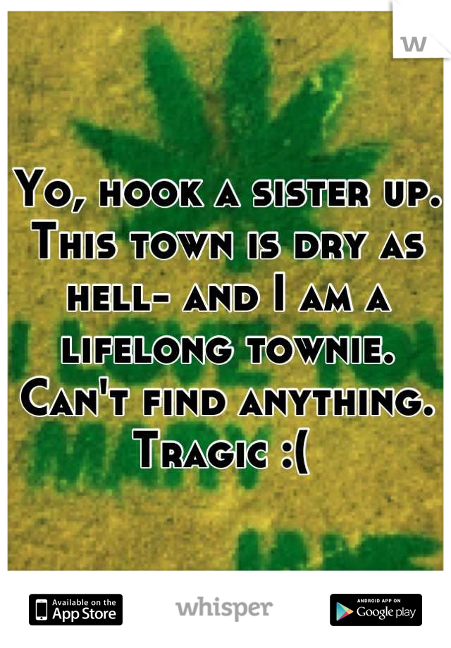 Yo, hook a sister up. This town is dry as hell- and I am a lifelong townie. Can't find anything. Tragic :( 