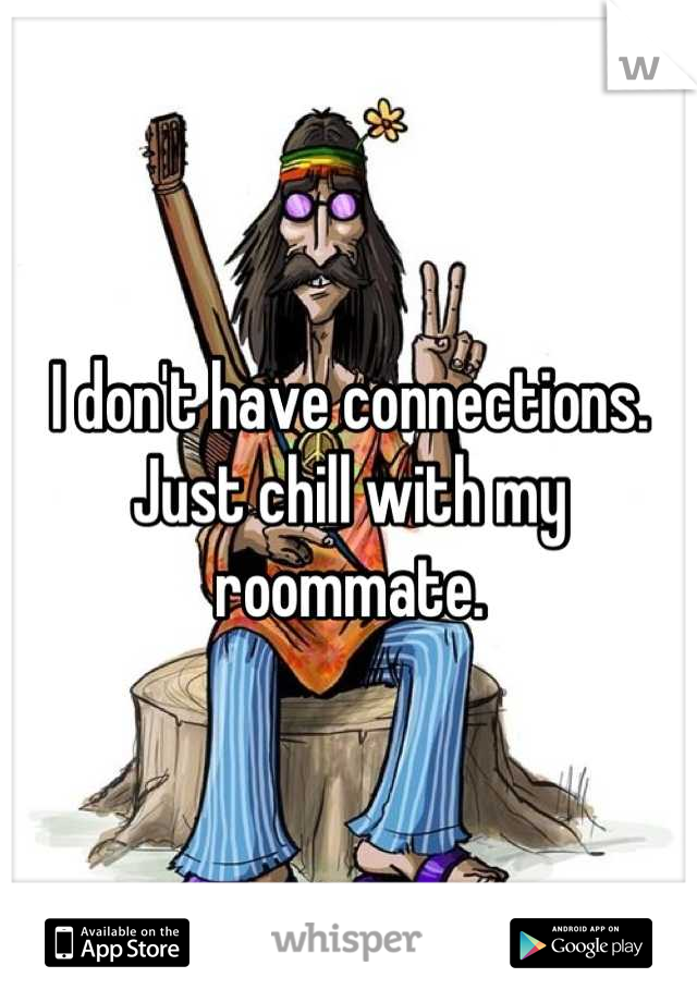 I don't have connections. Just chill with my roommate.