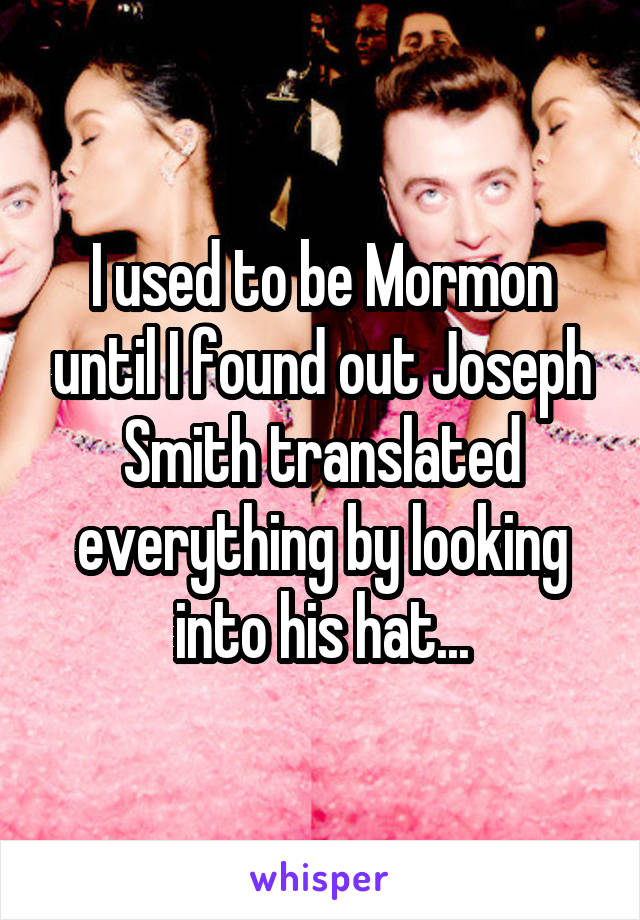 I used to be Mormon until I found out Joseph Smith translated everything by looking into his hat...