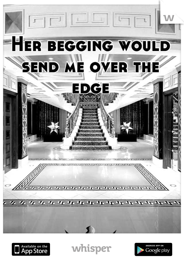 Her begging would send me over the edge