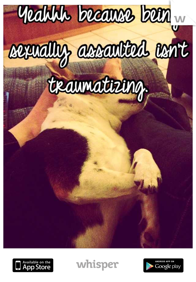 Yeahhh because being sexually assaulted isn't traumatizing.




Ignorant ass.