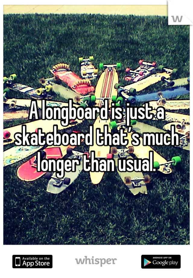 A longboard is just a skateboard that’s much longer than usual.
