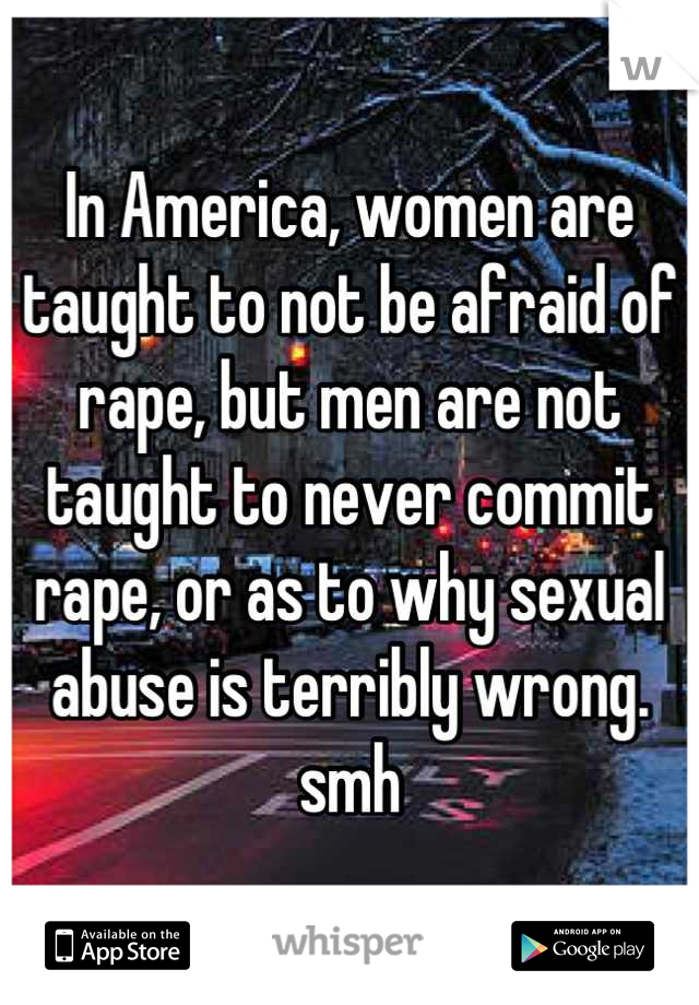 In America, women are taught to not be afraid of rape, but men are not taught to never commit rape, or as to why sexual abuse is terribly wrong. smh