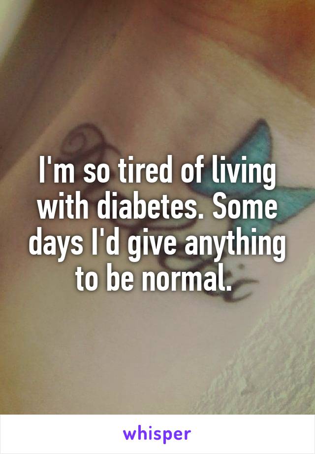 I'm so tired of living with diabetes. Some days I'd give anything to be normal. 