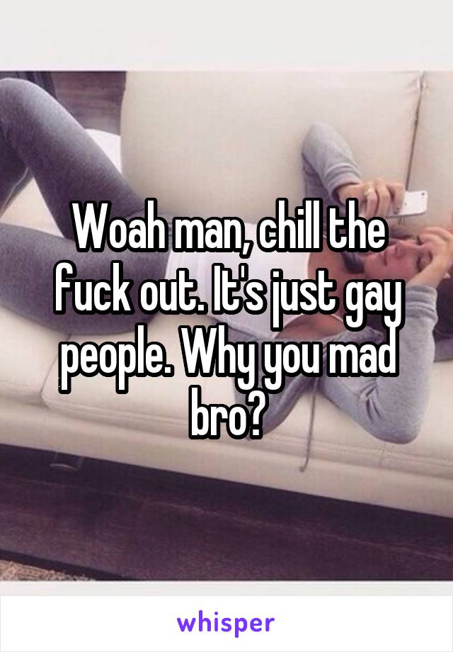 Woah man, chill the fuck out. It's just gay people. Why you mad bro?