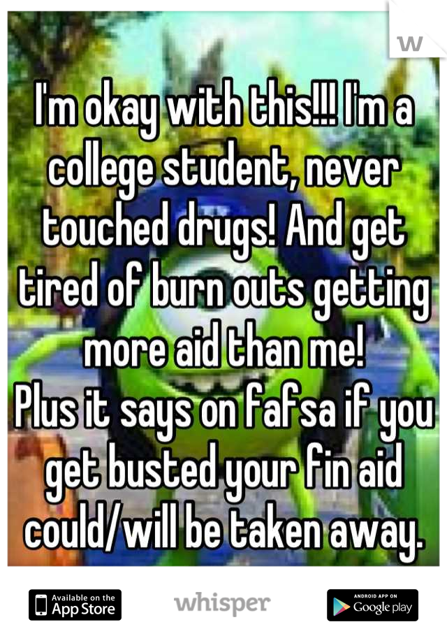 I'm okay with this!!! I'm a college student, never touched drugs! And get tired of burn outs getting more aid than me!
Plus it says on fafsa if you get busted your fin aid could/will be taken away.