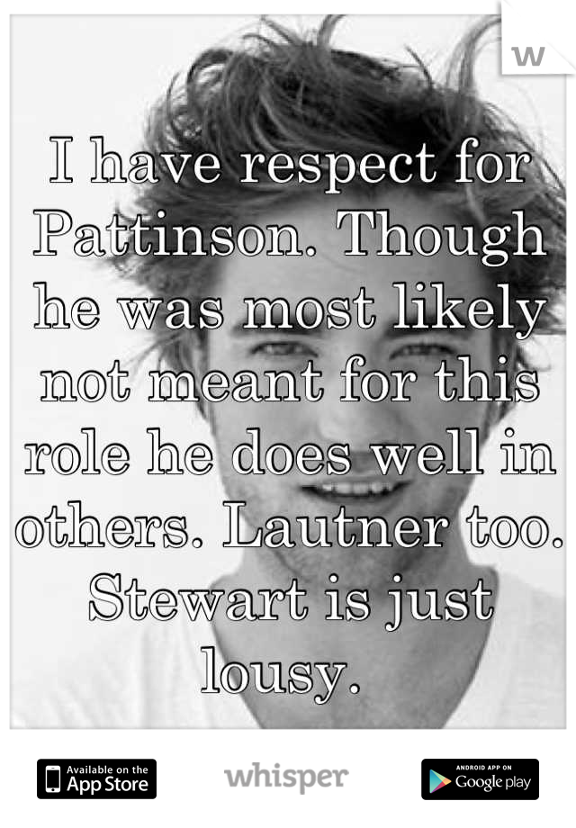 I have respect for Pattinson. Though he was most likely not meant for this role he does well in others. Lautner too. Stewart is just lousy. 