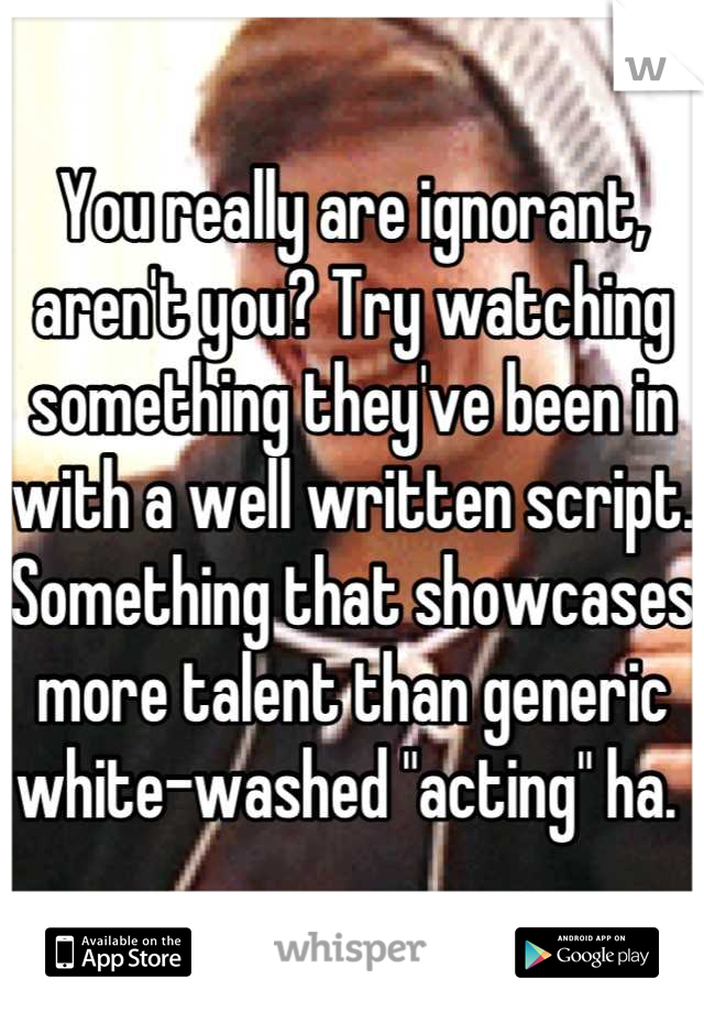 You really are ignorant, aren't you? Try watching something they've been in with a well written script. Something that showcases more talent than generic white-washed "acting" ha. 