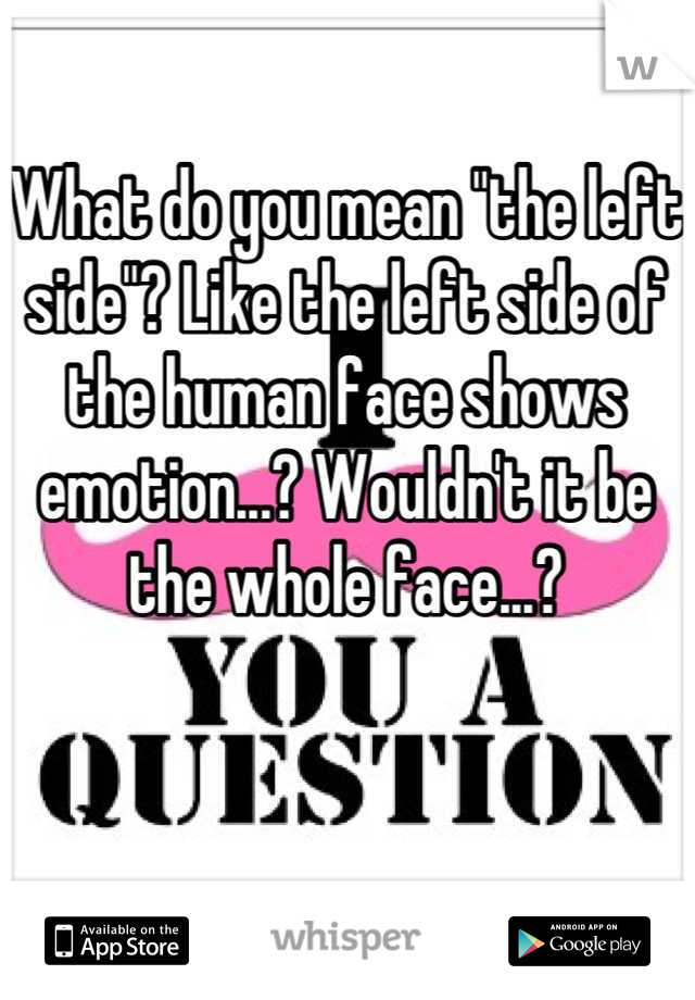 What do you mean "the left side"? Like the left side of the human face shows emotion...? Wouldn't it be the whole face...?