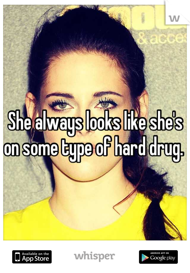 She always looks like she's on some type of hard drug. 
