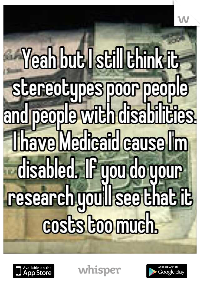 Yeah but I still think it stereotypes poor people and people with disabilities.  I have Medicaid cause I'm disabled.  If you do your research you'll see that it costs too much.