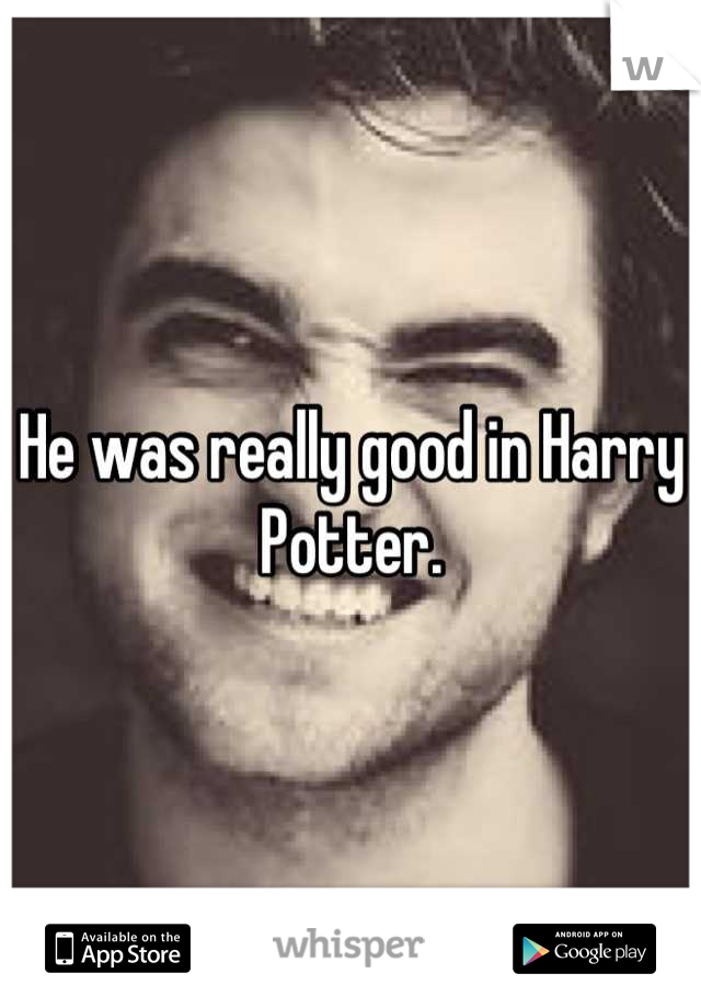 He was really good in Harry Potter.