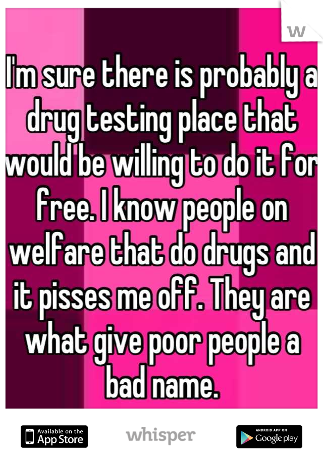 I'm sure there is probably a drug testing place that would be willing to do it for free. I know people on welfare that do drugs and it pisses me off. They are what give poor people a bad name.