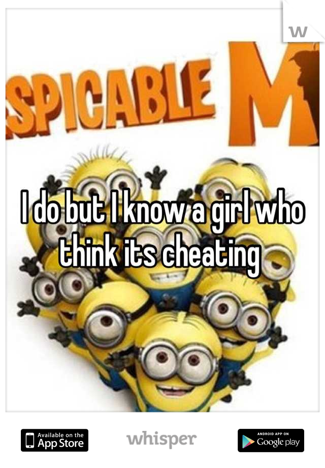 I do but I know a girl who think its cheating 