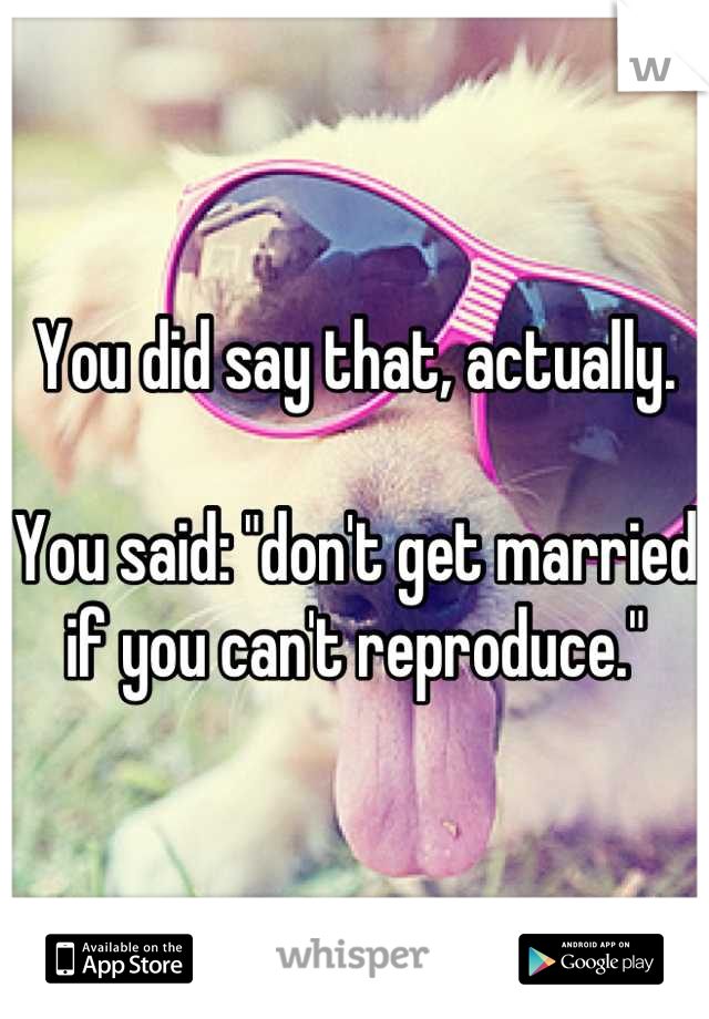 You did say that, actually. 

You said: "don't get married if you can't reproduce."