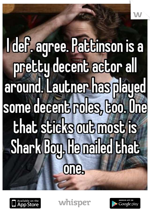 I def. agree. Pattinson is a pretty decent actor all around. Lautner has played some decent roles, too. One that sticks out most is Shark Boy. He nailed that one. 