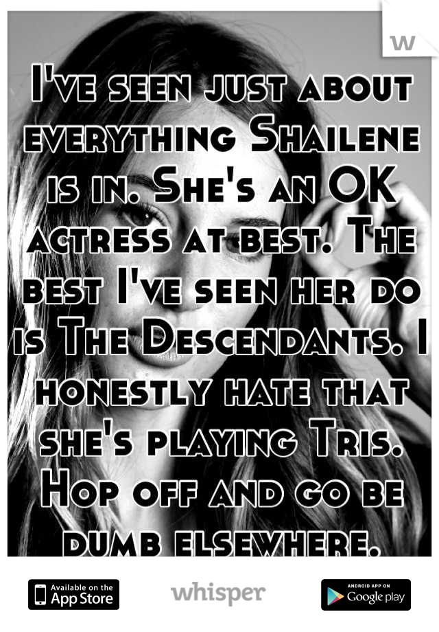 I've seen just about everything Shailene is in. She's an OK actress at best. The best I've seen her do is The Descendants. I honestly hate that she's playing Tris. Hop off and go be dumb elsewhere.