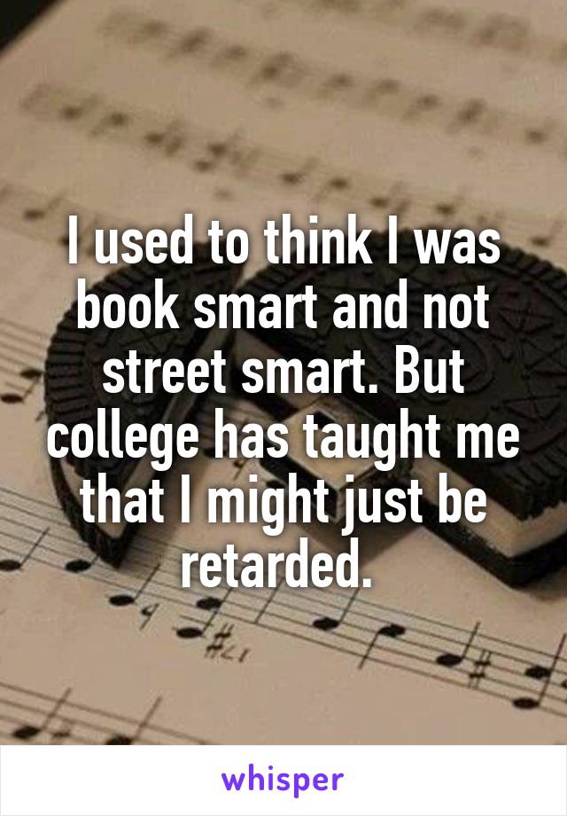 I used to think I was book smart and not street smart. But college has taught me that I might just be retarded. 