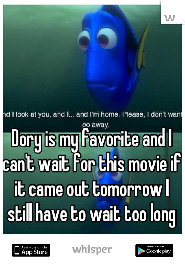 Dory is my favorite and I can't wait for this movie if it came out tomorrow I still have to wait too long