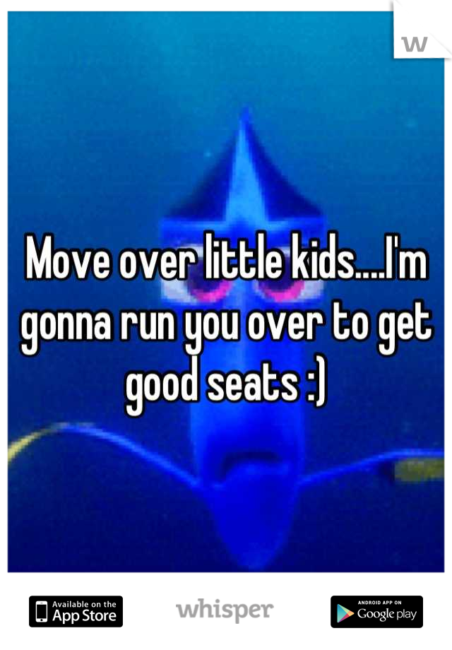 Move over little kids....I'm gonna run you over to get good seats :)