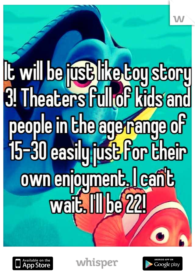 It will be just like toy story 3! Theaters full of kids and people in the age range of 15-30 easily just for their own enjoyment. I can't wait. I'll be 22!