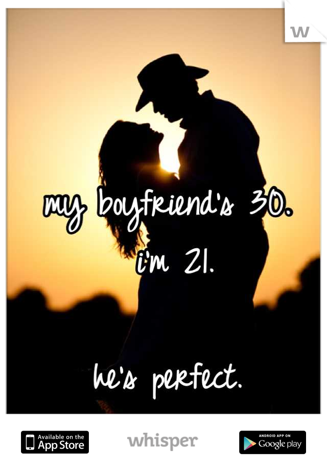 my boyfriend's 30.
 i'm 21. 

he's perfect.