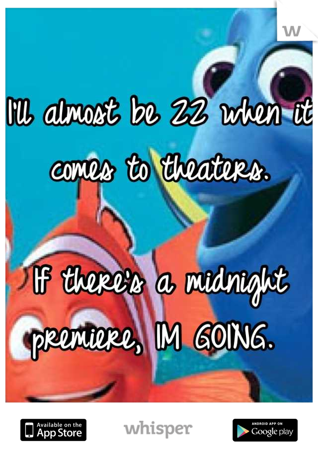 I'll almost be 22 when it comes to theaters. 

If there's a midnight premiere, IM GOING. 