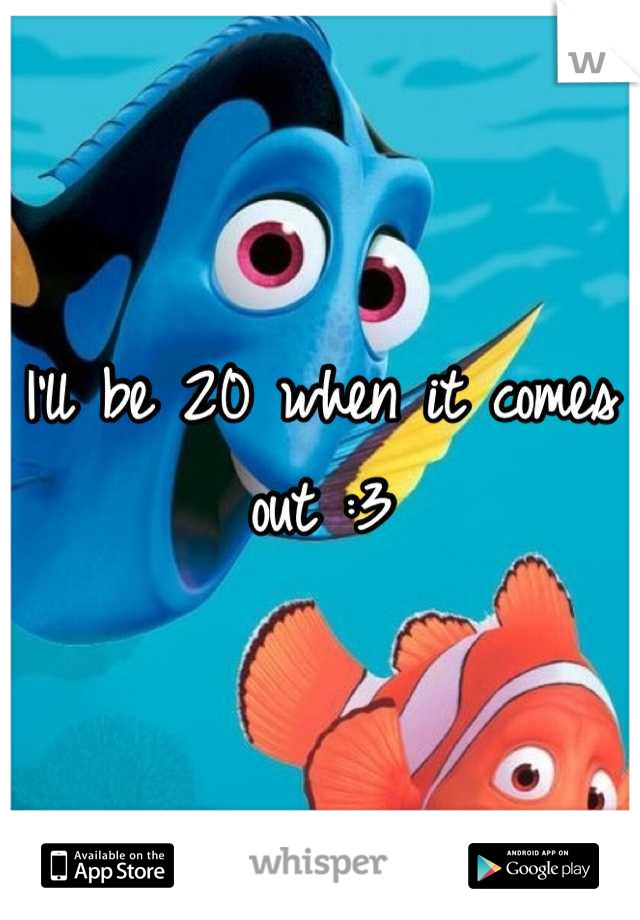 I'll be 20 when it comes out :3