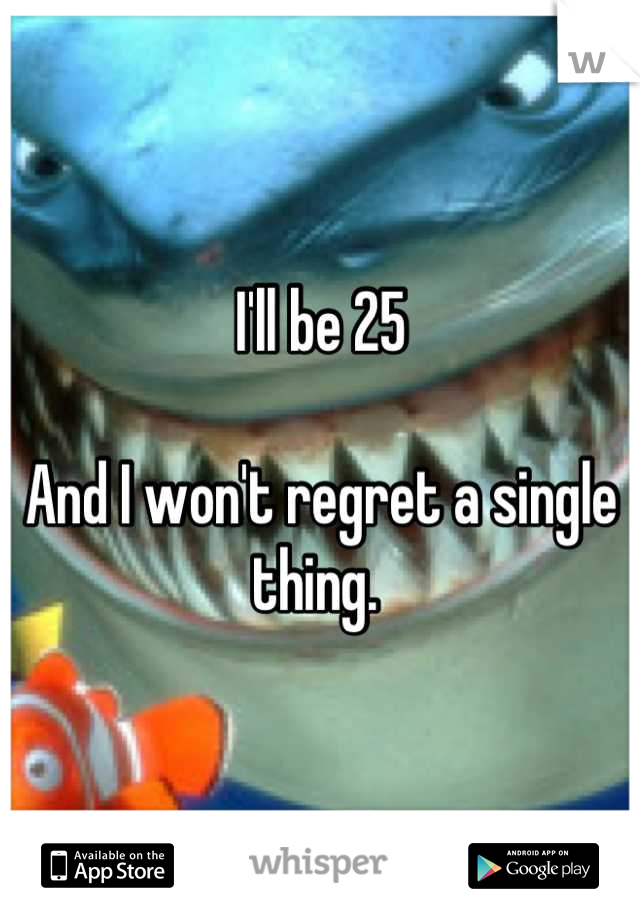 I'll be 25

And I won't regret a single thing. 