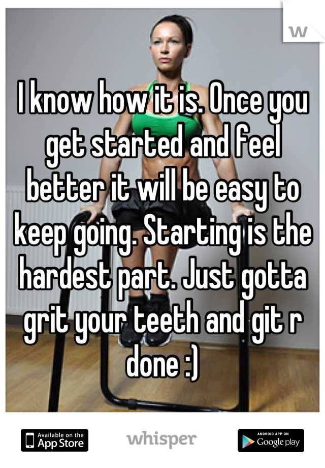 I know how it is. Once you get started and feel better it will be easy to keep going. Starting is the hardest part. Just gotta grit your teeth and git r done :)