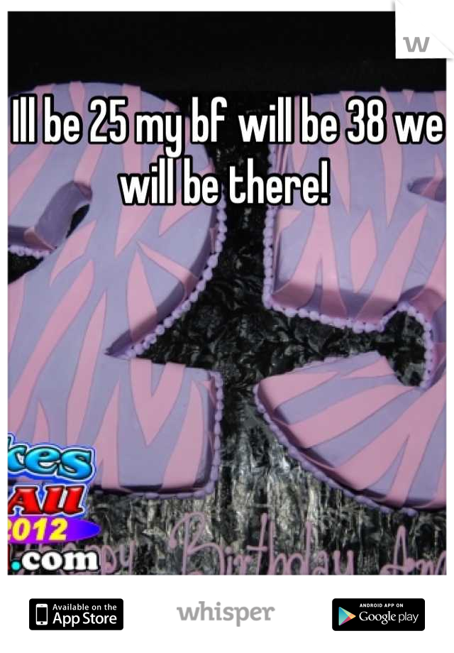 Ill be 25 my bf will be 38 we will be there! 