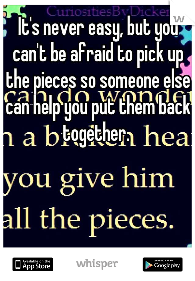 It's never easy, but you can't be afraid to pick up the pieces so someone else can help you put them back together. 