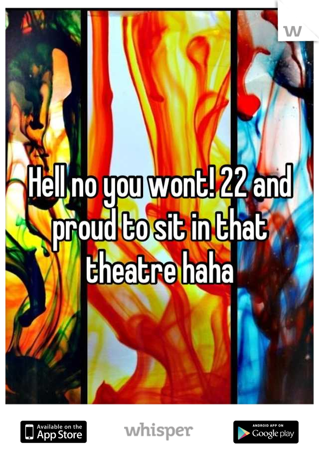 Hell no you wont! 22 and proud to sit in that theatre haha