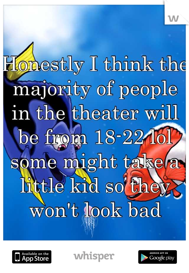 Honestly I think the majority of people in the theater will be from 18-22 lol some might take a little kid so they won't look bad
