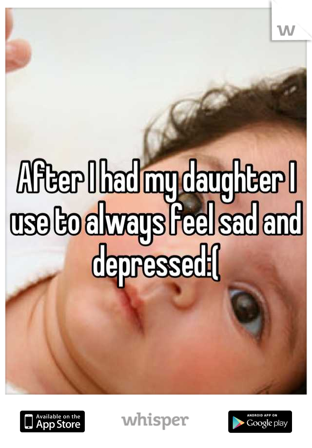 After I had my daughter I use to always feel sad and depressed:(