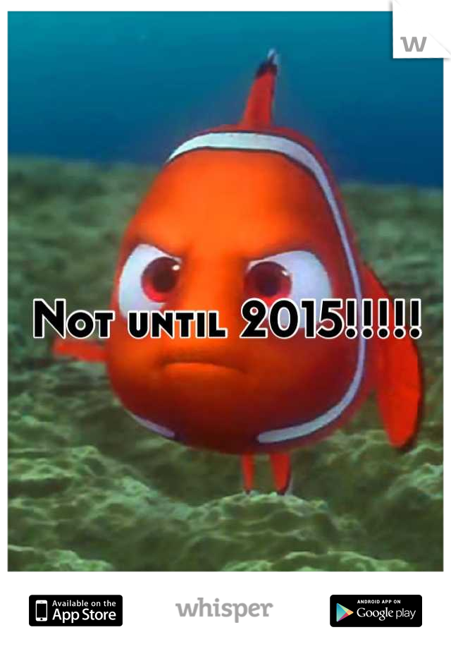 Not until 2015!!!!!