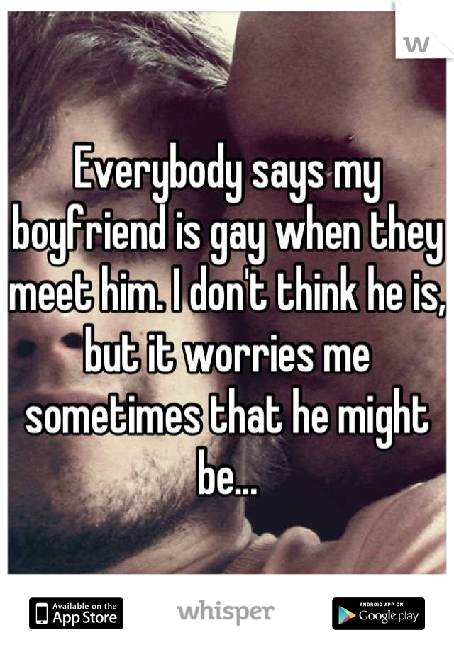 Everybody says my boyfriend is gay when they meet him. I don't think he is, but it worries me sometimes that he might be...