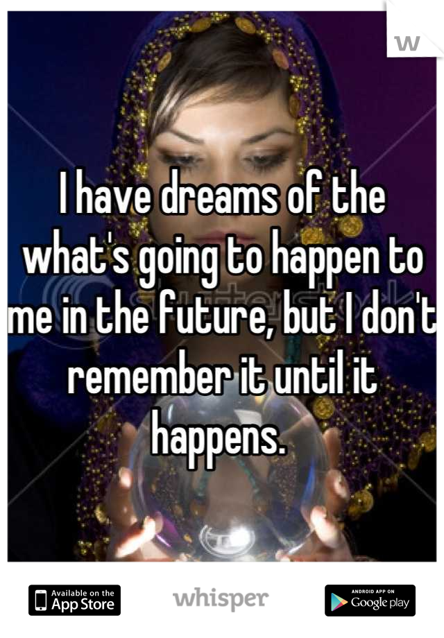 I have dreams of the what's going to happen to me in the future, but I don't remember it until it happens. 