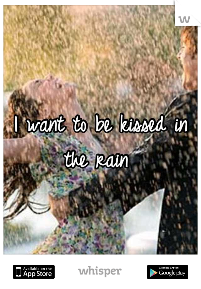 I want to be kissed in the rain 