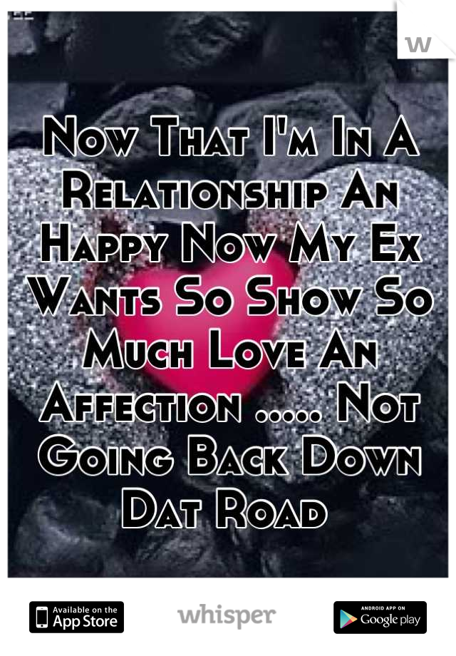 Now That I'm In A Relationship An Happy Now My Ex Wants So Show So Much Love An Affection ..... Not Going Back Down Dat Road 