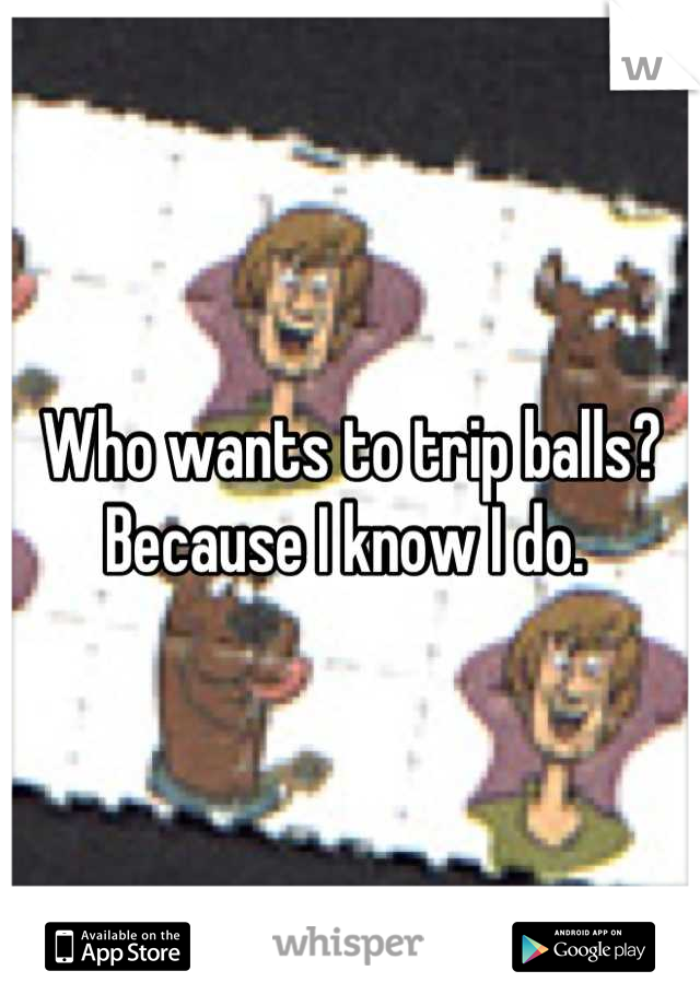 Who wants to trip balls? Because I know I do. 
