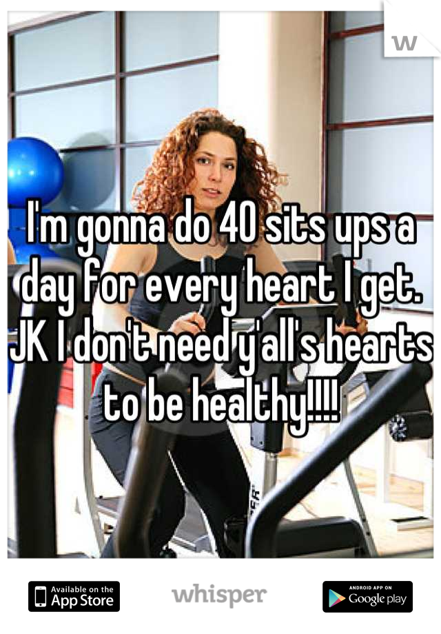 I'm gonna do 40 sits ups a day for every heart I get. JK I don't need y'all's hearts to be healthy!!!!