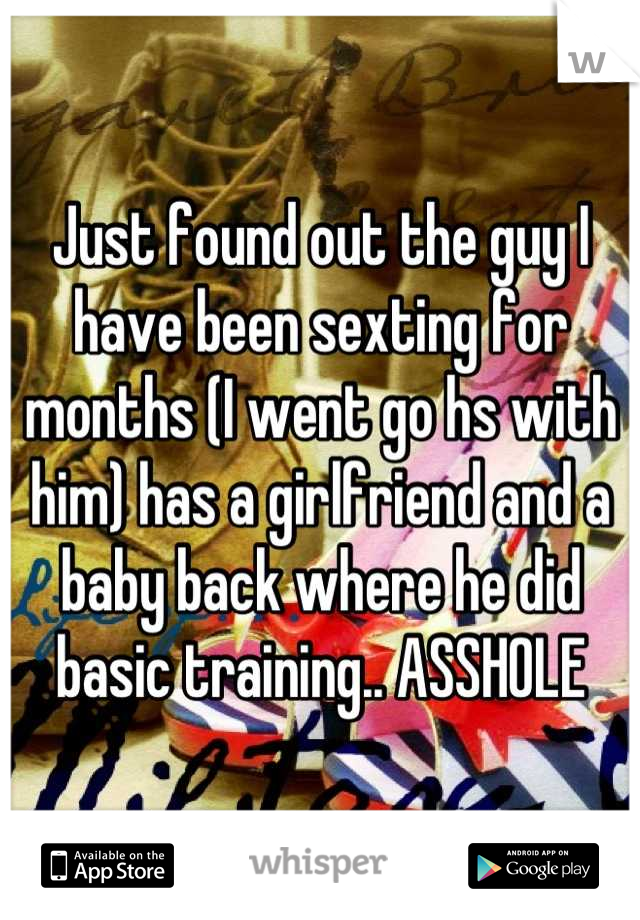 Just found out the guy I have been sexting for months (I went go hs with him) has a girlfriend and a baby back where he did basic training.. ASSHOLE
