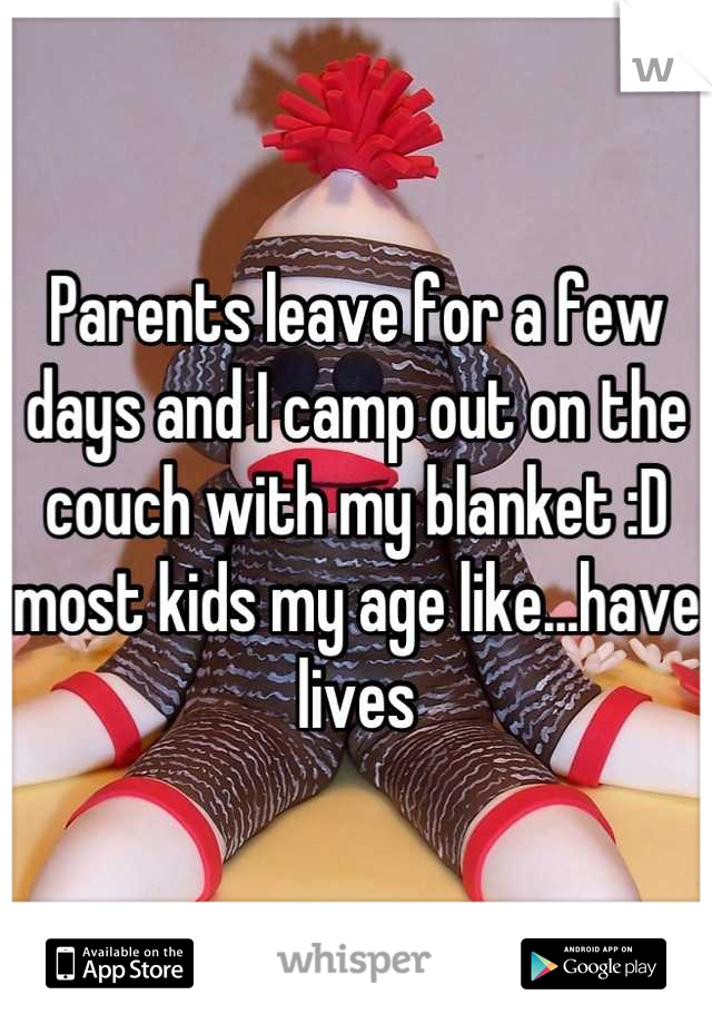 Parents leave for a few days and I camp out on the couch with my blanket :D most kids my age like...have lives