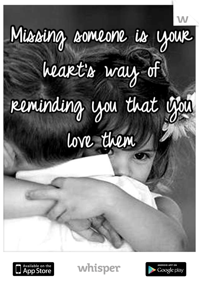 Missing someone is your heart's way of reminding you that you love them