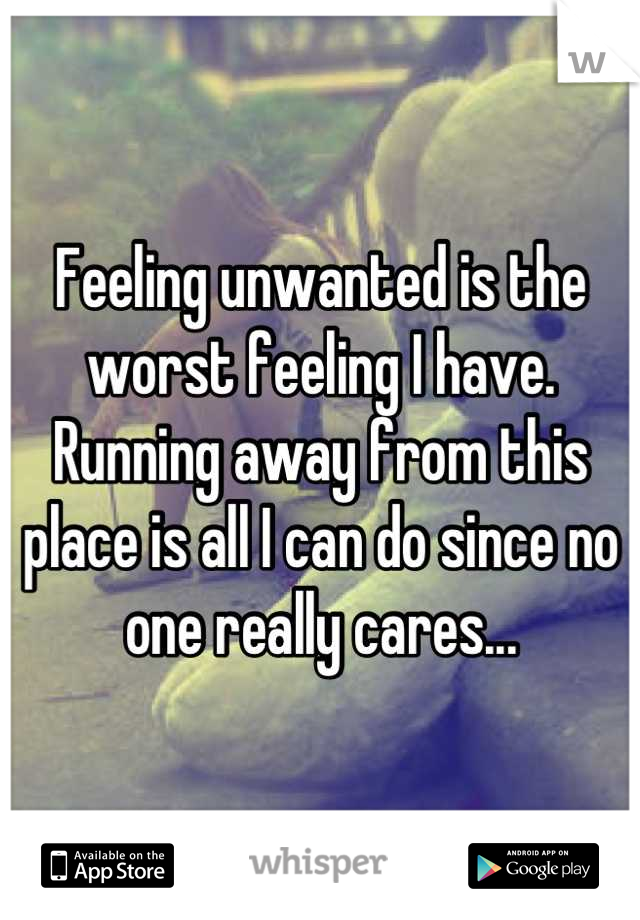 Feeling unwanted is the worst feeling I have. Running away from this place is all I can do since no one really cares...