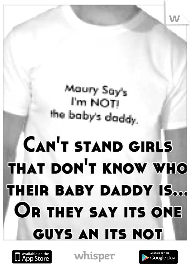 Can't stand girls that don't know who their baby daddy is... Or they say its one guys an its not